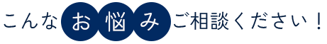 こんなお悩みご相談ください！